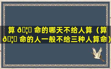 算 🦈 命的哪天不给人算（算 🦍 命的人一般不给三种人算命）